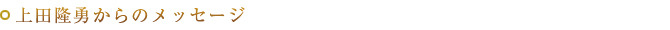 上田隆勇からのメッセージ